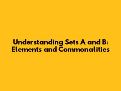 Understanding Sets A and B: Elements and Commonalities