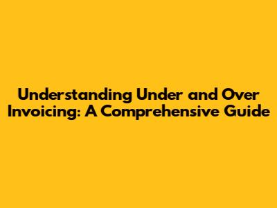 Understanding Under and Over Invoicing: A Comprehensive Guide