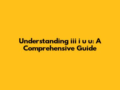 Understanding iii i u u: A Comprehensive Guide