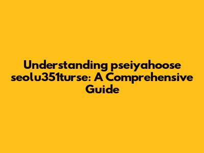 Understanding pseiyahoose seolu351turse: A Comprehensive Guide