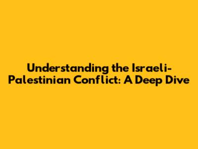 Understanding the Israeli-Palestinian Conflict: A Deep Dive