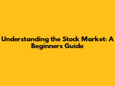 Understanding the Stock Market: A Beginner's Guide