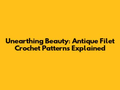 Unearthing Beauty: Antique Filet Crochet Patterns Explained