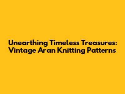 Unearthing Timeless Treasures: Vintage Aran Knitting Patterns
