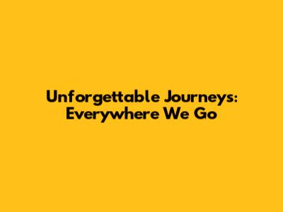 Unforgettable Journeys: Everywhere We Go