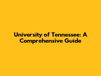 University of Tennessee: A Comprehensive Guide