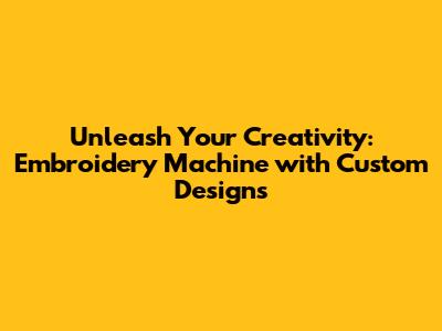 Unleash Your Creativity: **Embroidery Machine with Custom Designs**