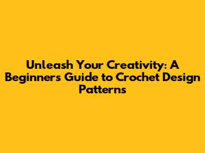 Unleash Your Creativity: A Beginner's Guide to Crochet Design Patterns