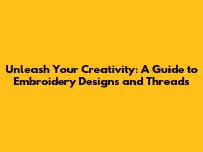 Unleash Your Creativity: A Guide to Embroidery Designs and Threads
