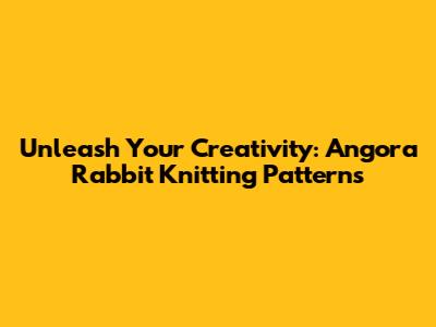 Unleash Your Creativity: Angora Rabbit Knitting Patterns