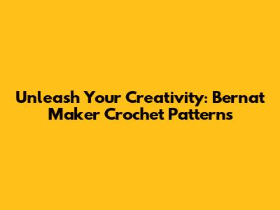 Unleash Your Creativity: Bernat Maker Crochet Patterns