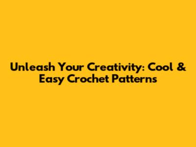 Unleash Your Creativity: Cool & Easy Crochet Patterns