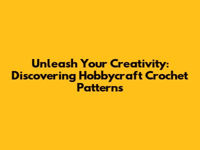 Unleash Your Creativity: Discovering Hobbycraft Crochet Patterns