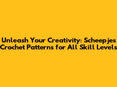 Unleash Your Creativity: Scheepjes Crochet Patterns for All Skill Levels
