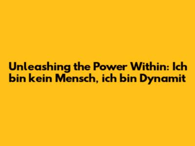 Unleashing the Power Within: 'Ich bin kein Mensch, ich bin Dynamit'