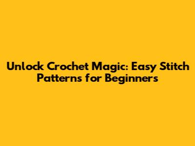 Unlock Crochet Magic: Easy Stitch Patterns for Beginners