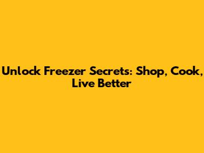 Unlock Freezer Secrets: Shop, Cook, Live Better