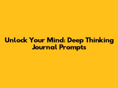 Unlock Your Mind: Deep Thinking Journal Prompts