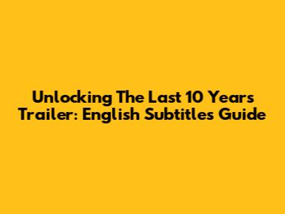 Unlocking 'The Last 10 Years' Trailer: English Subtitles Guide