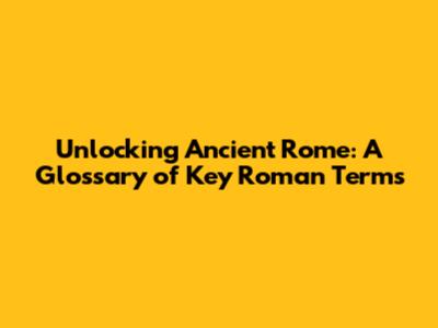 Unlocking Ancient Rome: A Glossary of Key Roman Terms