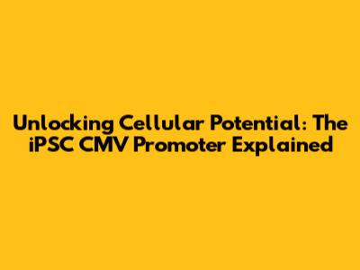 Unlocking Cellular Potential: The iPSC CMV Promoter Explained