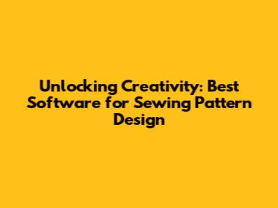 Unlocking Creativity: Best Software for Sewing Pattern Design