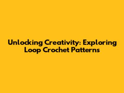 Unlocking Creativity: Exploring Loop Crochet Patterns