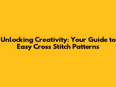 Unlocking Creativity: Your Guide to Easy Cross Stitch Patterns