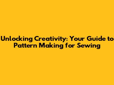 Unlocking Creativity: Your Guide to Pattern Making for Sewing