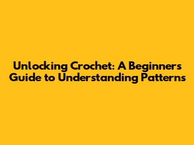 Unlocking Crochet: A Beginner's Guide to Understanding Patterns