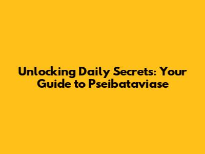 Unlocking Daily Secrets: Your Guide to Pseibataviase