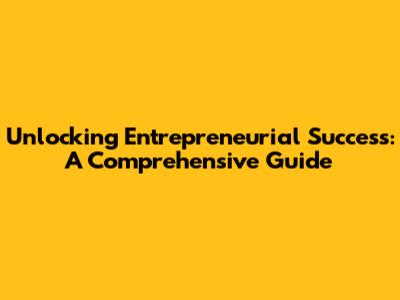 Unlocking Entrepreneurial Success: A Comprehensive Guide