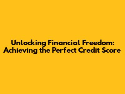 Unlocking Financial Freedom: Achieving the Perfect Credit Score