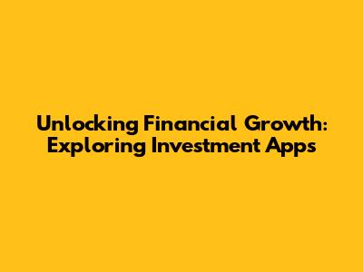 Unlocking Financial Growth: Exploring Investment Apps