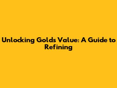Unlocking Gold's Value: A Guide to Refining