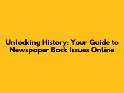 Unlocking History: Your Guide to Newspaper Back Issues Online