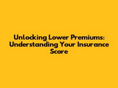 Unlocking Lower Premiums: Understanding Your Insurance Score