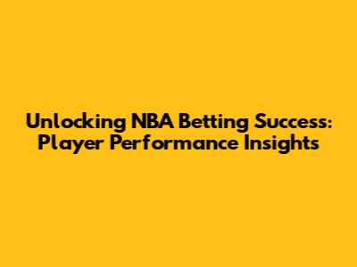 Unlocking NBA Betting Success: Player Performance Insights