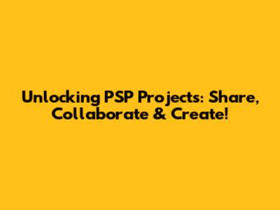 Unlocking PSP Projects: Share, Collaborate & Create!