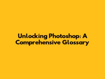 Unlocking Photoshop: A Comprehensive Glossary