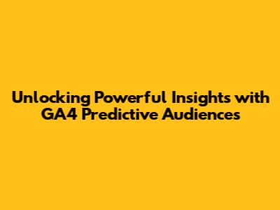 Unlocking Powerful Insights with GA4 Predictive Audiences