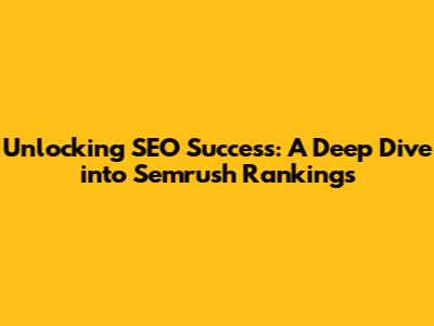Unlocking SEO Success: A Deep Dive into Semrush Rankings