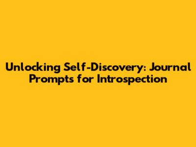 Unlocking Self-Discovery: Journal Prompts for Introspection