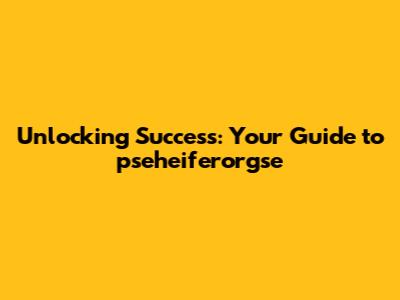 Unlocking Success: Your Guide to pseheiferorgse