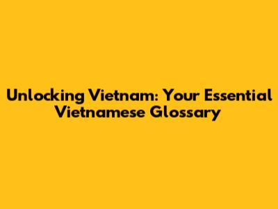 Unlocking Vietnam: Your Essential Vietnamese Glossary