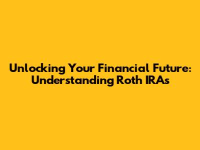 Unlocking Your Financial Future: Understanding Roth IRAs