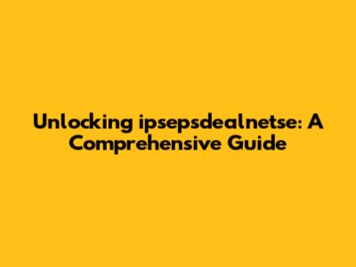Unlocking ipsepsdealnetse: A Comprehensive Guide