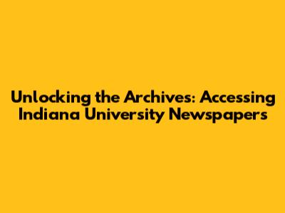 Unlocking the Archives: Accessing Indiana University Newspapers