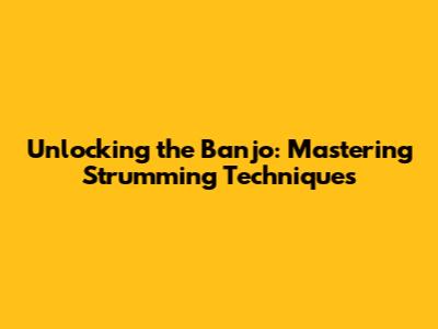 Unlocking the Banjo: Mastering Strumming Techniques