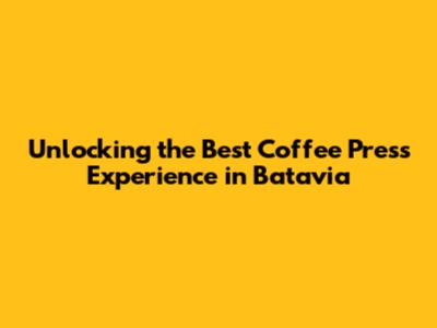 Unlocking the Best Coffee Press Experience in Batavia